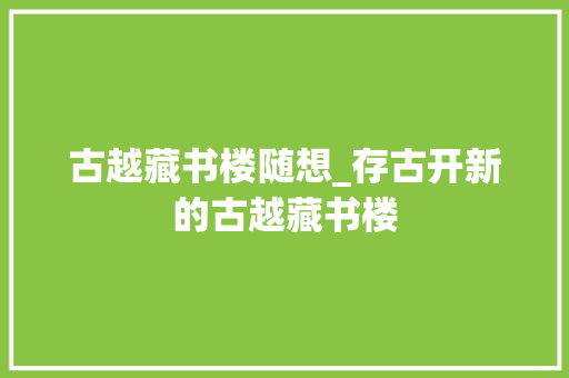 古越藏书楼随想_存古开新的古越藏书楼