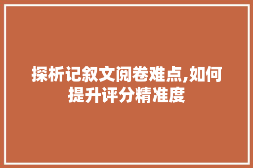 探析记叙文阅卷难点,如何提升评分精准度