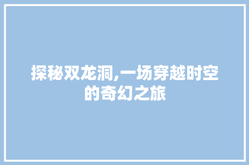 探秘双龙洞,一场穿越时空的奇幻之旅