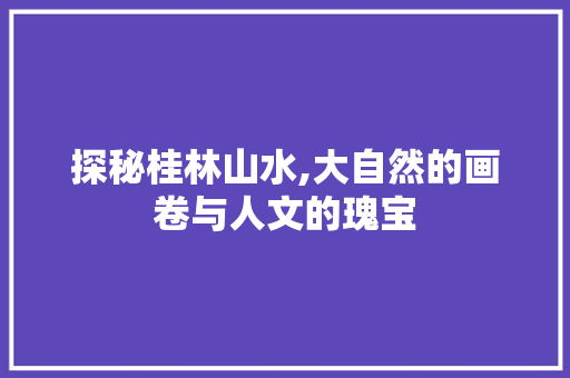 探秘桂林山水,大自然的画卷与人文的瑰宝