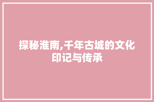 探秘淮南,千年古城的文化印记与传承