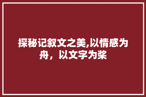 探秘记叙文之美,以情感为舟，以文字为桨