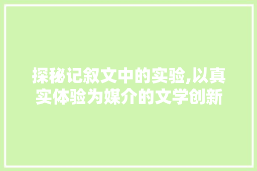 探秘记叙文中的实验,以真实体验为媒介的文学创新