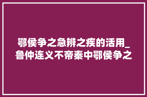 鄂侯争之急辨之疾的活用_鲁仲连义不帝秦中鄂侯争之急辨之疾该若何训释