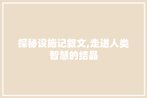 探秘设施记叙文,走进人类智慧的结晶