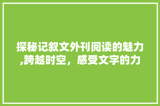 探秘记叙文外刊阅读的魅力,跨越时空，感受文字的力量