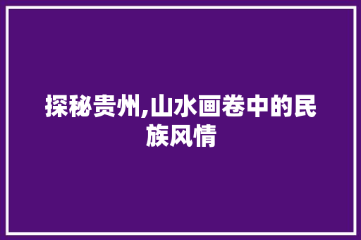 探秘贵州,山水画卷中的民族风情