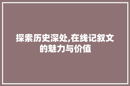 探索历史深处,在线记叙文的魅力与价值