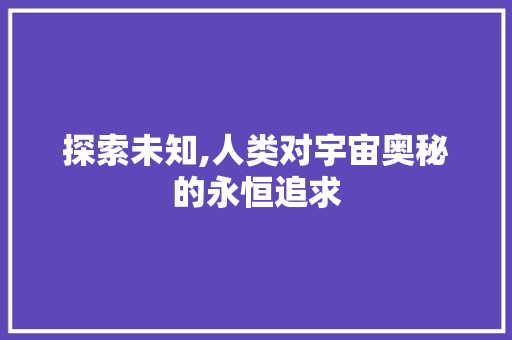 探索未知,人类对宇宙奥秘的永恒追求