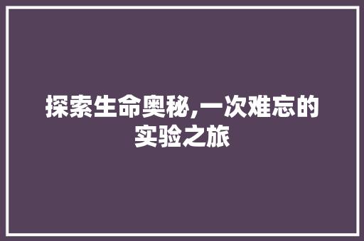 探索生命奥秘,一次难忘的实验之旅