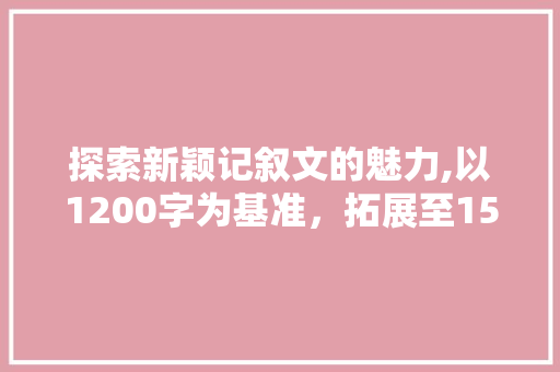 探索新颖记叙文的魅力,以1200字为基准，拓展至1500字的详细阅读