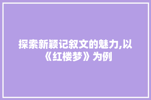 探索新颖记叙文的魅力,以《红楼梦》为例