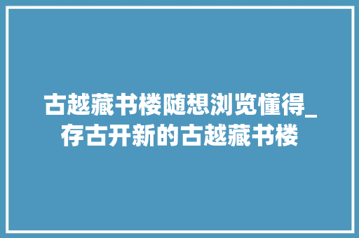 古越藏书楼随想浏览懂得_存古开新的古越藏书楼