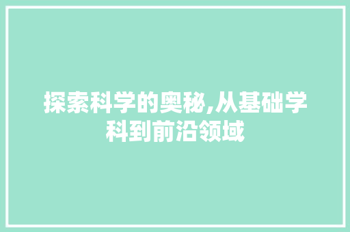 探索科学的奥秘,从基础学科到前沿领域