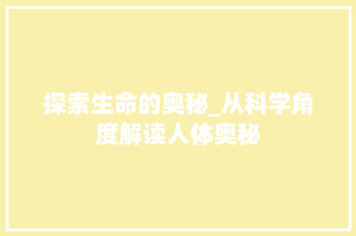 探索生命的奥秘_从科学角度解读人体奥秘