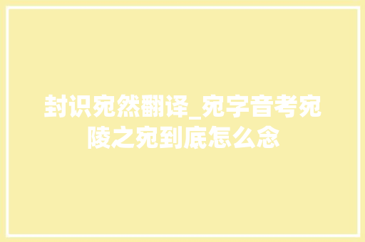 封识宛然翻译_宛字音考宛陵之宛到底怎么念