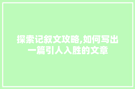 探索记叙文攻略,如何写出一篇引人入胜的文章