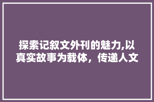 探索记叙文外刊的魅力,以真实故事为载体，传递人文关怀