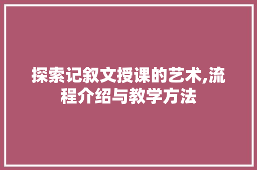 探索记叙文授课的艺术,流程介绍与教学方法