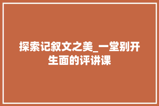 探索记叙文之美_一堂别开生面的评讲课