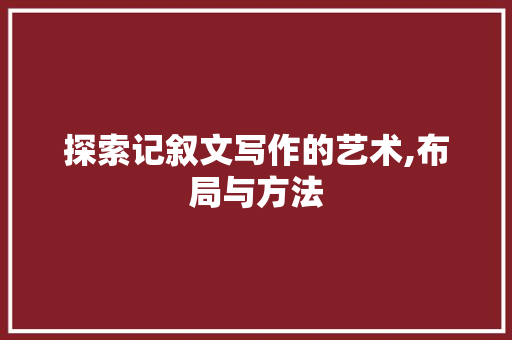 探索记叙文写作的艺术,布局与方法