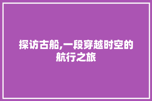 探访古船,一段穿越时空的航行之旅