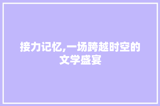 接力记忆,一场跨越时空的文学盛宴