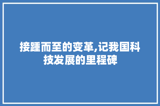 接踵而至的变革,记我国科技发展的里程碑