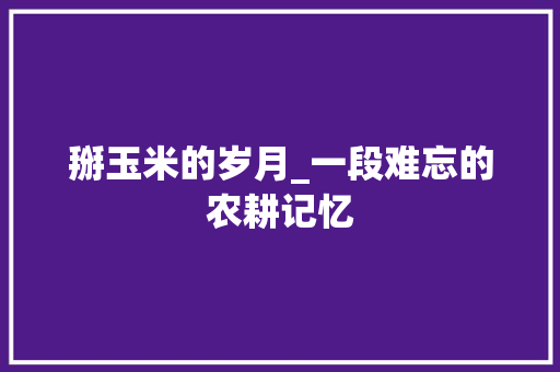 掰玉米的岁月_一段难忘的农耕记忆