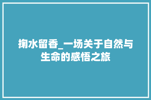 掬水留香_一场关于自然与生命的感悟之旅