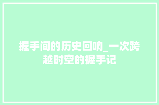 握手间的历史回响_一次跨越时空的握手记