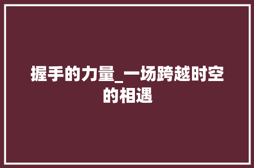 握手的力量_一场跨越时空的相遇