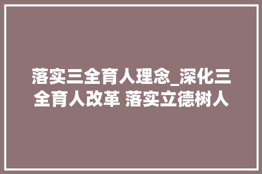 落实三全育人理念_深化三全育人改革 落实立德树人根本责任