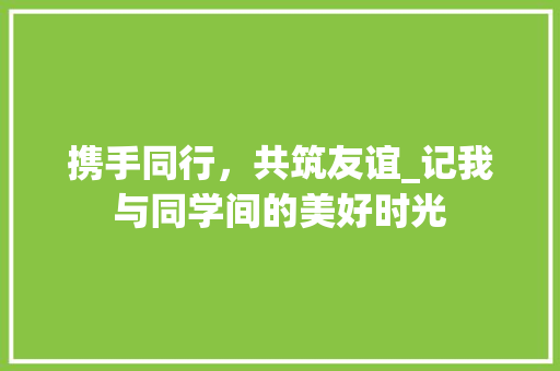 携手同行，共筑友谊_记我与同学间的美好时光