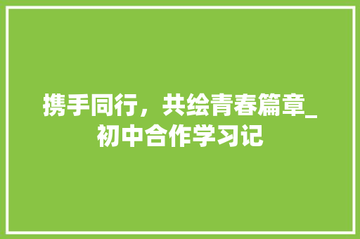 携手同行，共绘青春篇章_初中合作学习记