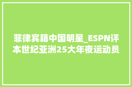 菲律宾籍中国明星_ESPN评本世纪亚洲25大年夜运动员姚明第2 菲律宾球星法哈多第25