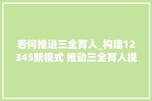 若何推进三全育人_构建12345新模式 推动三全育人提质立异