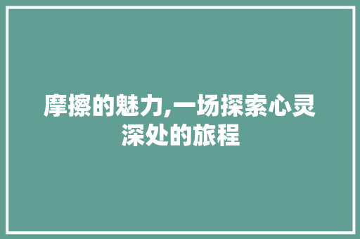 摩擦的魅力,一场探索心灵深处的旅程