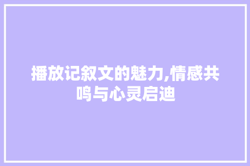 播放记叙文的魅力,情感共鸣与心灵启迪