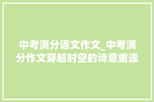 中考满分语文作文_中考满分作文穿越时空的诗意重逢