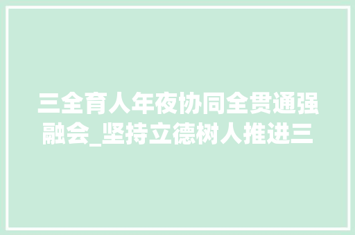 三全育人年夜协同全贯通强融会_坚持立德树人推进三全育人