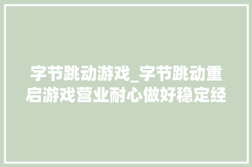 字节跳动游戏_字节跳动重启游戏营业耐心做好稳定经营部分项目已被腾讯接手