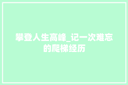 攀登人生高峰_记一次难忘的爬梯经历