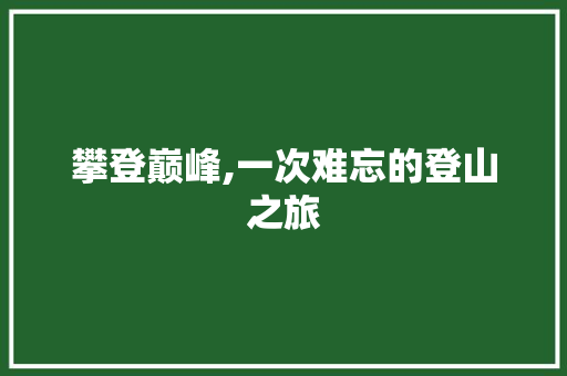 攀登巅峰,一次难忘的登山之旅