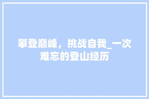 攀登巅峰，挑战自我_一次难忘的登山经历