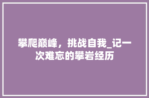 攀爬巅峰，挑战自我_记一次难忘的攀岩经历