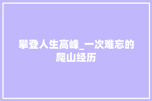 攀登人生高峰_一次难忘的爬山经历