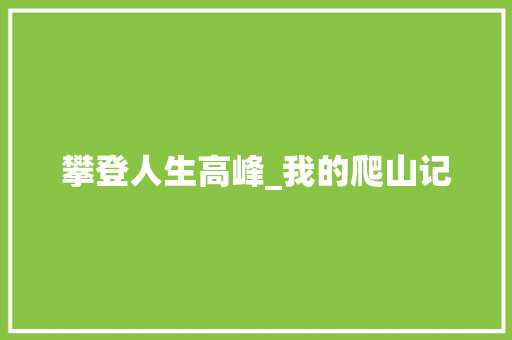 攀登人生高峰_我的爬山记