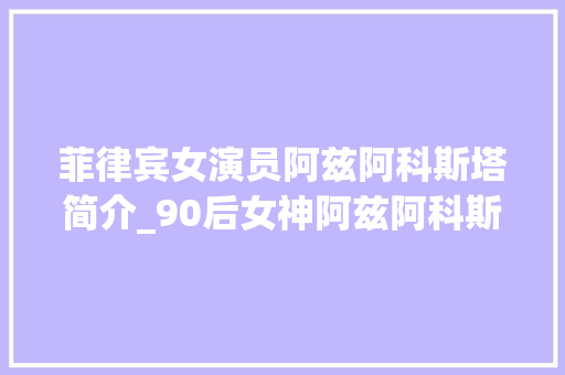 菲律宾女演员阿兹阿科斯塔简介_90后女神阿兹阿科斯塔的2023年