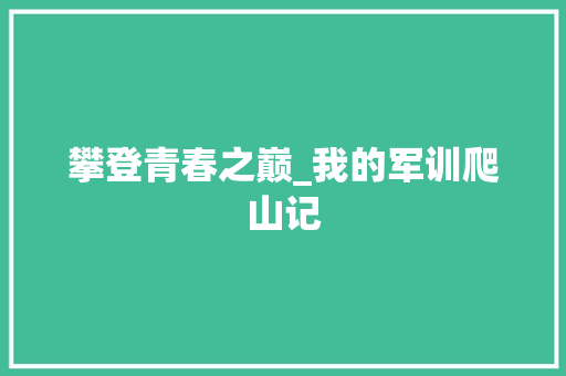 攀登青春之巅_我的军训爬山记